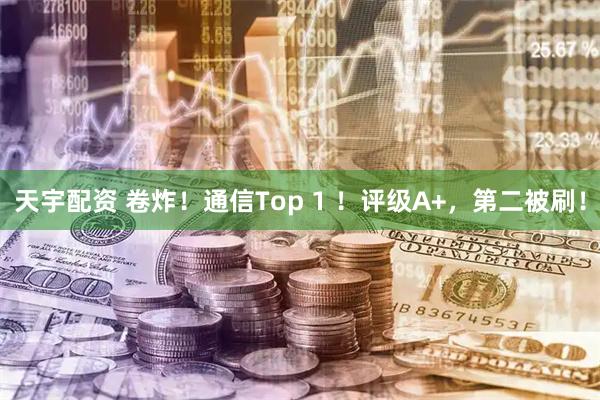 天宇配资 卷炸！通信Top 1 ！评级A+，第二被刷！