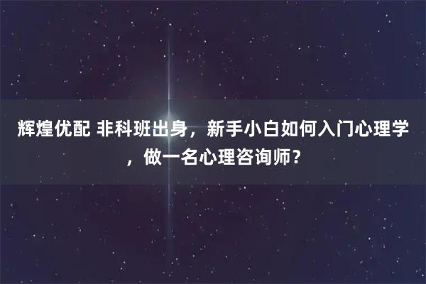 辉煌优配 非科班出身，新手小白如何入门心理学，做一名心理咨询师？