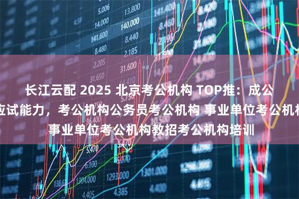 长江云配 2025 北京考公机构 TOP推：成公教育定制计划提升应试能力，考公机构公务员考公机构 事业单位考公机构教招考公机构培训