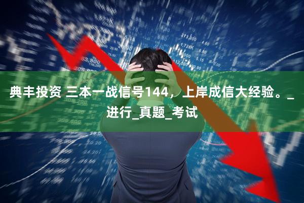 典丰投资 三本一战信号144,上岸成信大经验。_进行_真题_考试