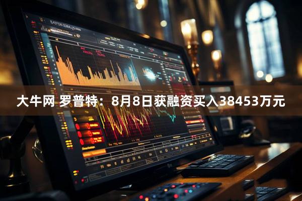 大牛网 罗普特:8月8日获融资买入38453万元