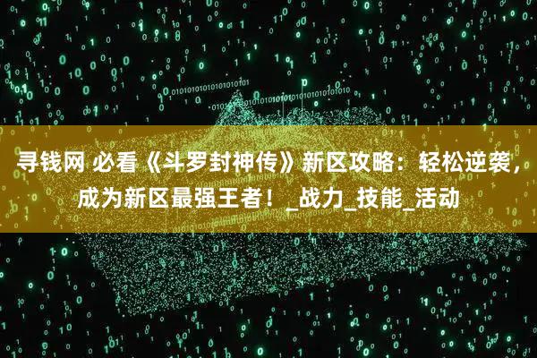 寻钱网 必看《斗罗封神传》新区攻略：轻松逆袭，成为新区最强王者！_战力_技能_活动