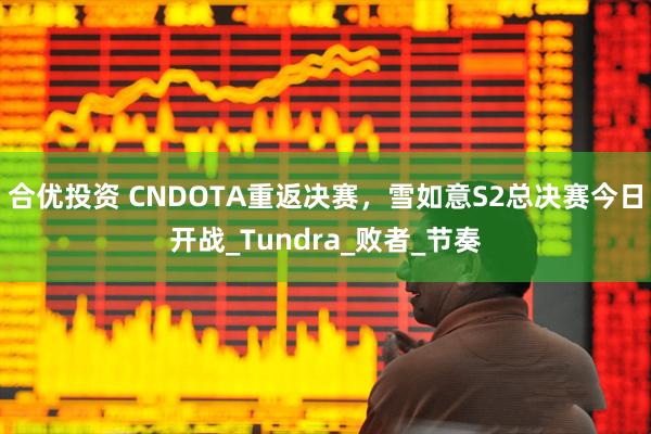 合优投资 CNDOTA重返决赛,雪如意S2总决赛今日开战_Tundra_败者_节奏
