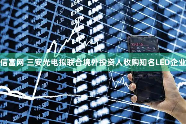 信富网 三安光电拟联合境外投资人收购知名LED企业