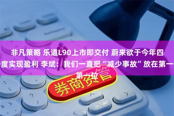 非凡策略 乐道L90上市即交付 蔚来欲于今年四季度实现盈利 李斌：我们一直把“减少事故”放在第一位