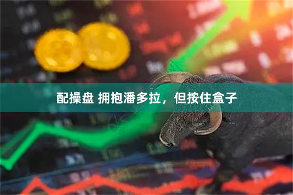 配操盘 拥抱潘多拉,但按住盒子