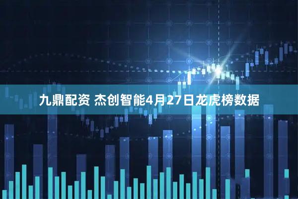 九鼎配资 杰创智能4月27日龙虎榜数据