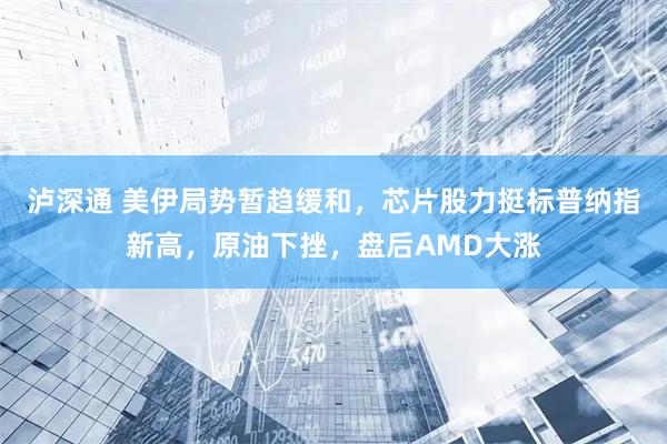 泸深通 美伊局势暂趋缓和，芯片股力挺标普纳指新高，原油下挫，盘后AMD大涨
