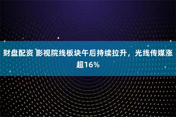 财盘配资 影视院线板块午后持续拉升，光线传媒涨超16%