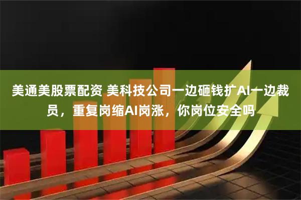美通美股票配资 美科技公司一边砸钱扩AI一边裁员，重复岗缩AI岗涨，你岗位安全吗