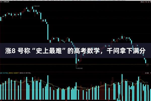 涨8 号称“史上最难”的高考数学,千问拿下满分