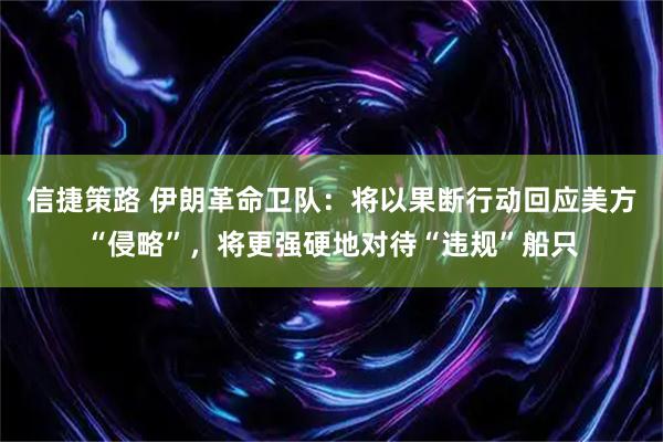 信捷策路 伊朗革命卫队:将以果断行动回应美方“侵略”,将更强硬地对待“违规”船只