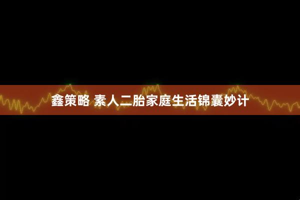 鑫策略 素人二胎家庭生活锦囊妙计