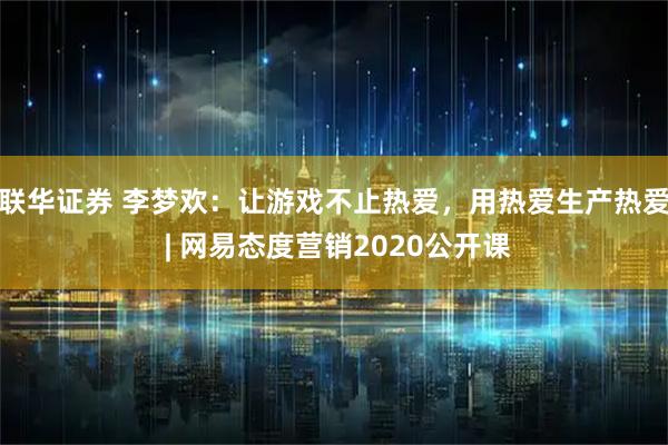 联华证券 李梦欢：让游戏不止热爱，用热爱生产热爱 | 网易态度营销2020公开课