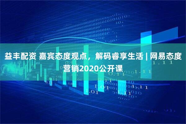 益丰配资 嘉宾态度观点，解码睿享生活 | 网易态度营销2020公开课