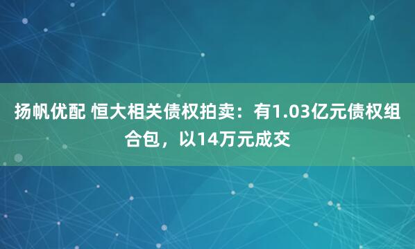 扬帆优配 恒大相关债权拍卖：有1.03亿元债权组合包，以14万元成交