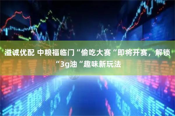 溢诚优配 中粮福临门“偷吃大赛“即将开赛，解锁“3g油“趣味新玩法