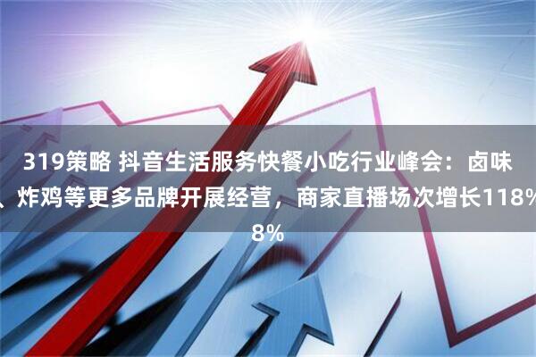 319策略 抖音生活服务快餐小吃行业峰会：卤味、炸鸡等更多品牌开展经营，商家直播场次增长118%